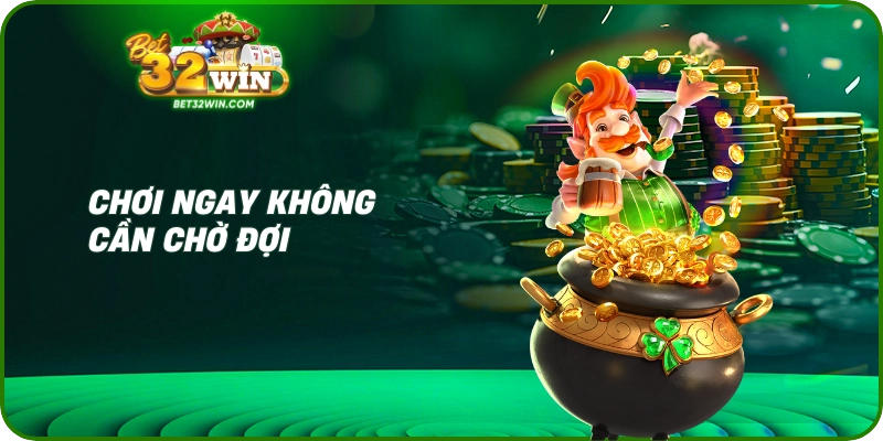 Chơi ngay không cần chờ đợi